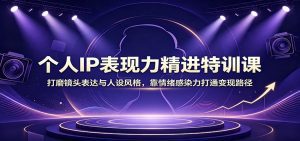 个人IP表现力精进特训课：打磨镜头表达与人设风格，靠情绪感染力打通变现路径-天边资源网
