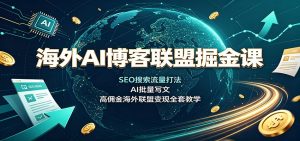 海外AI博客联盟掘金课：SEO搜索流量打法，AI批量写文，高佣金海外联盟变现全套教学-天边资源网