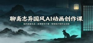聊斋志异国风AI动画创作课：国风画面生成，故事脚本打磨，聊斋短片制作全流程-天边资源网