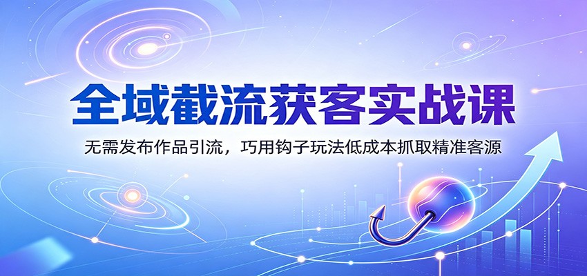 图片[1]-全域截流获客实战课：无需发布作品引流，巧用钩子玩法低成本抓取精准客源-天边资源网