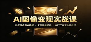 AI图像变现实战课：20套现成商业模板，无需地推拓客，GPT工作流全套教学-天边资源网