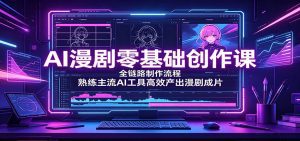 AI漫剧零基础创作课：全链路制作流程，熟练主流AI工具高效产出漫剧成片-天边资源网