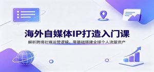 海外自媒体IP打造入门课：解析跨境社媒运营逻辑，零基础搭建全球个人流量资产-天边资源网
