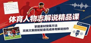 体育人物志解说精品课：掌握素材搜集方法，双类文案搭配配音完成体育解说创作-天边资源网