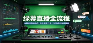 绿幕直播全流程：直播间搭建调试，账号橱窗开通，完整落地开播教程-天边资源网