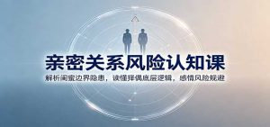 亲密关系风险认知课：解析闺蜜边界隐患，读懂择偶底层逻辑，感情风险规避-天边资源网