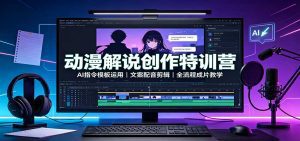 动漫解说创作特训营：AI指令模板运用，文案配音剪辑，全流程成片教学-天边资源网