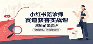 小红书陪诊师赛道获客实战课：赛道前景解析，账号运营，业务流程风控-天边资源网