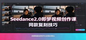 Seedance2.0即梦视频创作课：剧本式视频制作，同款复刻技巧，多行业案例落地教学-天边资源网