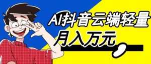 利用AI实现抖音云端轻量，月入万元，任何人都可以做！-天边资源网
